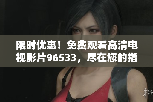 限時優(yōu)惠！免費(fèi)觀看高清電視影片96533，盡在您的指尖