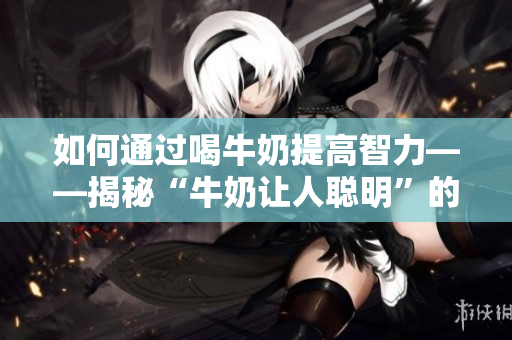 如何通過喝牛奶提高智力——揭秘“牛奶讓人聰明”的真相！