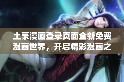 土豪漫畫登錄頁面全新免費(fèi)漫畫世界，開啟精彩漫畫之旅(1)