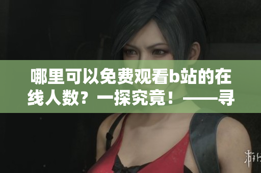 哪里可以免費(fèi)觀看b站的在線人數(shù)？一探究竟！——尋找免費(fèi)b站在線觀看人數(shù)的方法