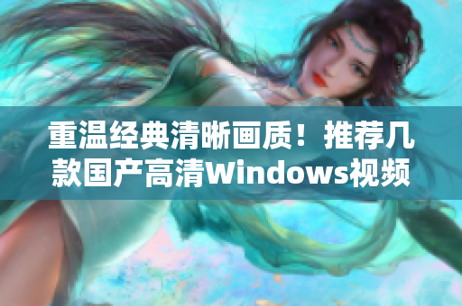 重溫經(jīng)典清晰畫質(zhì)！推薦幾款國產(chǎn)高清Windows視頻軟件