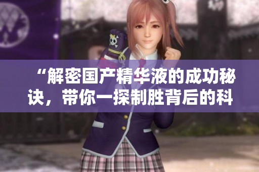 “解密國產(chǎn)精華液的成功秘訣，帶你一探制勝背后的科技創(chuàng)新”