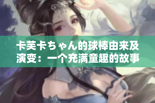 卡芙卡ちゃん的球棒由來及演變：一個(gè)充滿童趣的故事