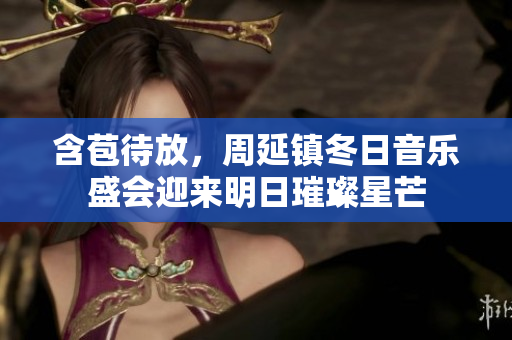 含苞待放，周延鎮(zhèn)冬日音樂盛會(huì)迎來明日璀璨星芒