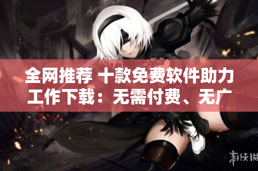 全網(wǎng)推薦 十款免費(fèi)軟件助力工作下載：無需付費(fèi)、無廣告，有你所需要的！