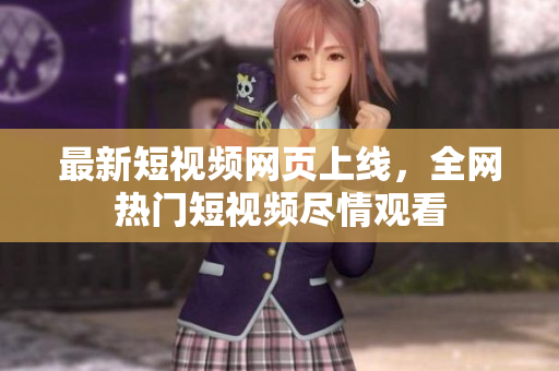 最新短視頻網(wǎng)頁上線，全網(wǎng)熱門短視頻盡情觀看