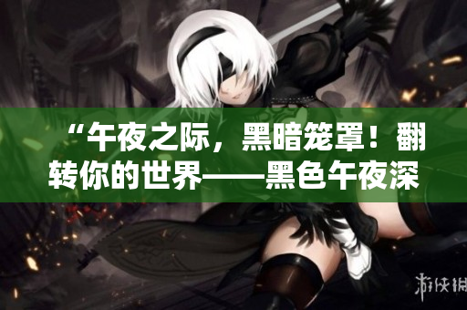 “午夜之際，黑暗籠罩！翻轉(zhuǎn)你的世界——黑色午夜深度揭秘”