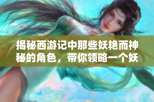 揭秘西游記中那些妖艷而神秘的角色，帶你領(lǐng)略一個(gè)妖界的狂歡！