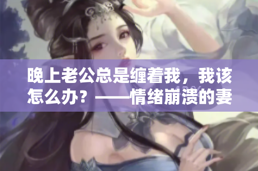 晚上老公總是纏著我，我該怎么辦？——情緒崩潰的妻子求解