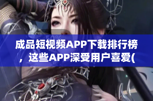 成品短視頻APP下載排行榜，這些APP深受用戶喜愛(1)