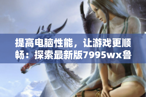提高電腦性能，讓游戲更順暢：探索最新版7995wx魯大師