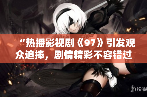 “熱播影視劇《97》引發(fā)觀眾追捧，劇情精彩不容錯(cuò)過！”