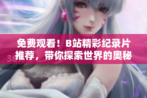 免費觀看！B站精彩紀錄片推薦，帶你探索世界的奧秘！