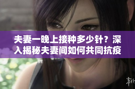 夫妻一晚上接種多少針？深入揭秘夫妻間如何共同抗疫的秘密！
