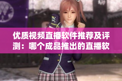 優(yōu)質(zhì)視頻直播軟件推薦及評(píng)測(cè)：哪個(gè)成品推出的直播軟件更勝一籌？(1)