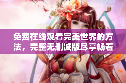 免費在線觀看完美世界的方法，完整無刪減版盡享暢看！