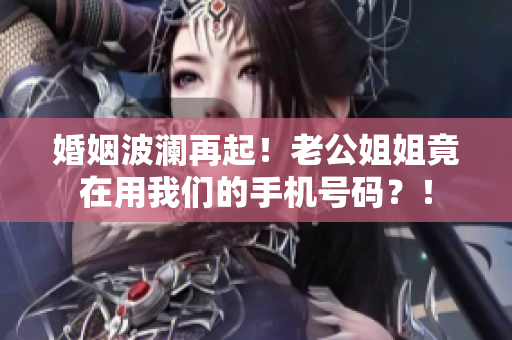 婚姻波瀾再起！老公姐姐竟在用我們的手機號碼？！