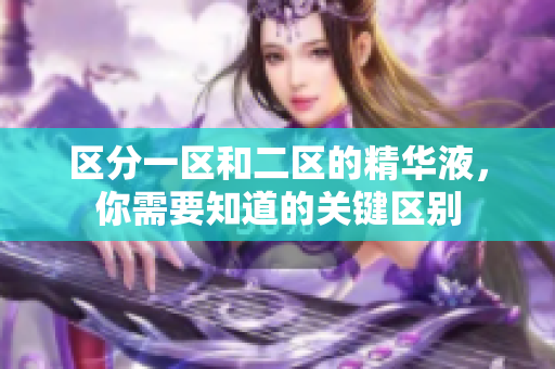 區(qū)分一區(qū)和二區(qū)的精華液，你需要知道的關(guān)鍵區(qū)別
