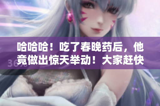 哈哈哈！吃了春晚藥后，他竟做出驚天舉動(dòng)！大家趕快看看他到底干了什么？！