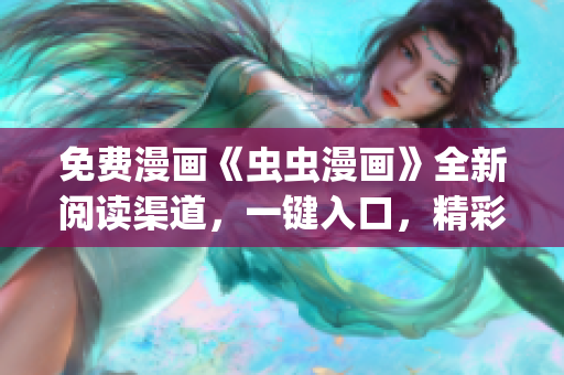 免費漫畫《蟲蟲漫畫》全新閱讀渠道，一鍵入口，精彩不容錯過(1)