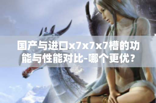 國產(chǎn)與進口x7x7x7槽的功能與性能對比-哪個更優(yōu)？