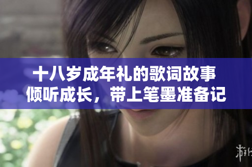 十八歲成年禮的歌詞故事 傾聽成長(zhǎng)，帶上筆墨準(zhǔn)備記錄