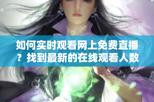 如何實(shí)時(shí)觀看網(wǎng)上免費(fèi)直播？找到最新的在線觀看人數(shù)！