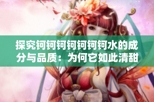 探究鈳鈳鈳鈳鈳鈳鈳水的成分與品質(zhì)：為何它如此清甜？