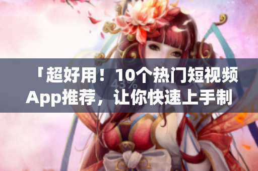 「超好用！10個(gè)熱門短視頻App推薦，讓你快速上手制作精彩視頻」