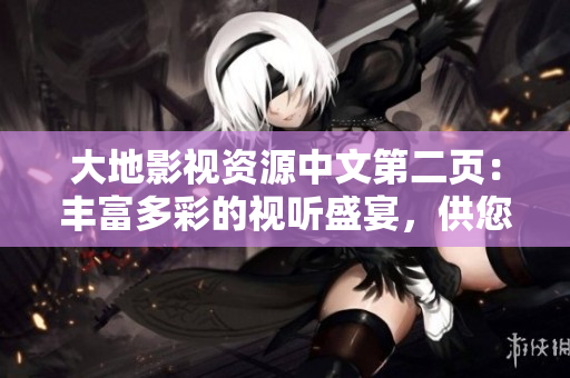 大地影視資源中文第二頁：豐富多彩的視聽盛宴，供您盡情品味