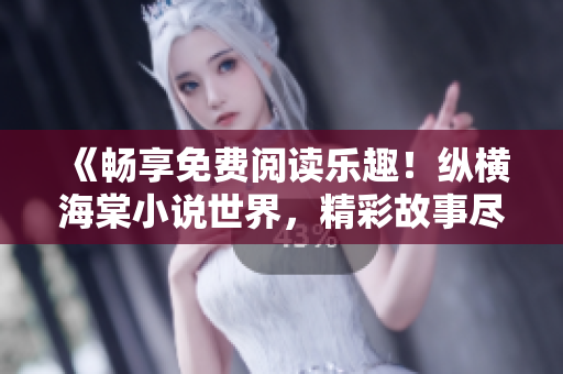 《暢享免費閱讀樂趣！縱橫海棠小說世界，精彩故事盡在官方入口網(wǎng)站》