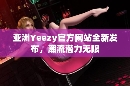 亞洲Yeezy官方網(wǎng)站全新發(fā)布，潮流潛力無限