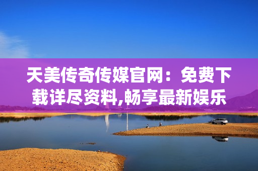 天美傳奇?zhèn)髅焦倬W(wǎng)：免費(fèi)下載詳盡資料,暢享最新娛樂(lè)體驗(yàn)!(1)