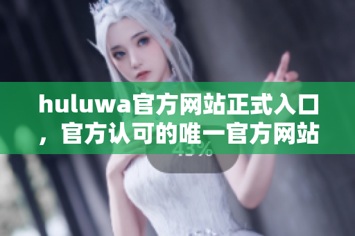 huluwa官方網(wǎng)站正式入口，官方認可的唯一官方網(wǎng)站入口
