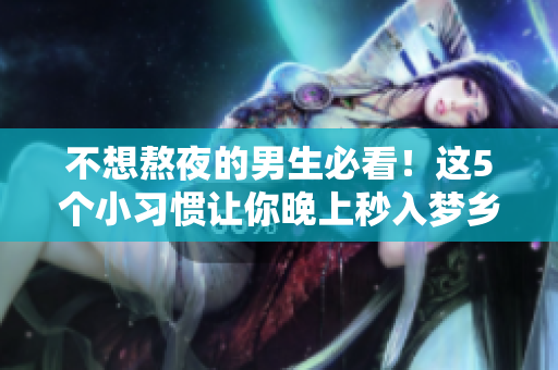 不想熬夜的男生必看！這5個(gè)小習(xí)慣讓你晚上秒入夢(mèng)鄉(xiāng)