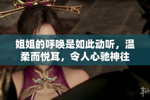 姐姐的呼喚是如此動(dòng)聽(tīng)，溫柔而悅耳，令人心馳神往