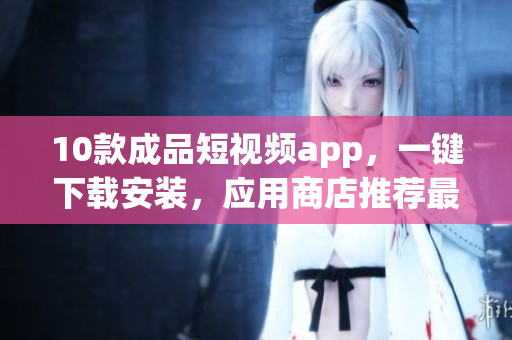 10款成品短視頻app，一鍵下載安裝，應(yīng)用商店推薦最新排行！(1)