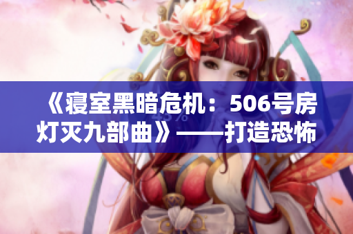 《寢室黑暗危機(jī)：506號(hào)房燈滅九部曲》——打造恐怖推理傳奇