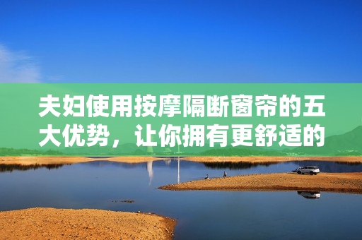 夫婦使用按摩隔斷窗簾的五大優(yōu)勢(shì)，讓你擁有更舒適的休息環(huán)境