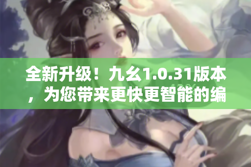 全新升級(jí)！九幺1.0.31版本，為您帶來(lái)更快更智能的編輯體驗(yàn)