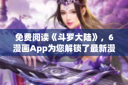 免費(fèi)閱讀《斗羅大陸》，6漫畫App為您解鎖了最新漫畫章節(jié)