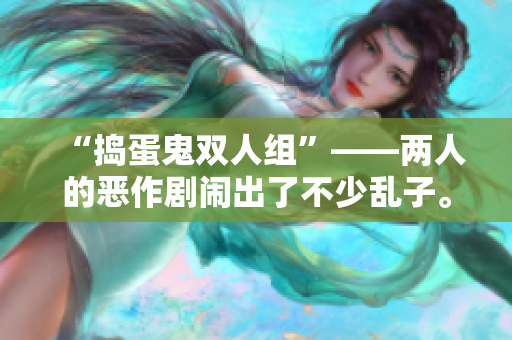“搗蛋鬼雙人組”——兩人的惡作劇鬧出了不少亂子。