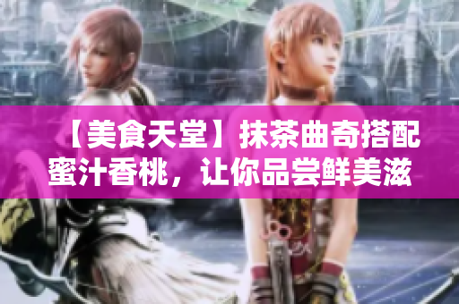 【美食天堂】抹茶曲奇搭配蜜汁香桃，讓你品嘗鮮美滋味