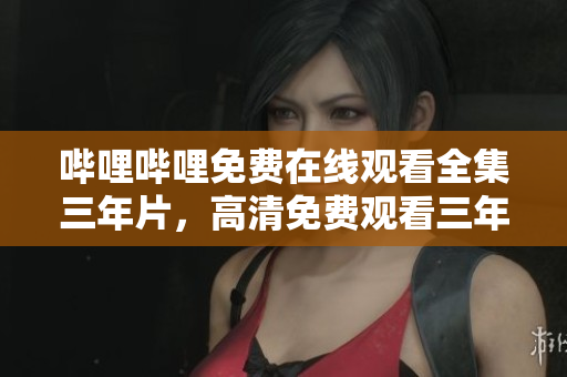 嗶哩嗶哩免費(fèi)在線觀看全集三年片，高清免費(fèi)觀看三年片大全
