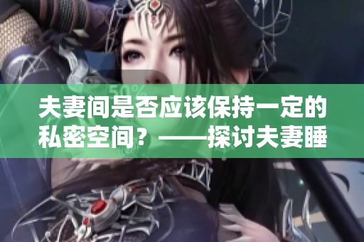 夫妻間是否應(yīng)該保持一定的私密空間？——探討夫妻睡覺的合理邊界