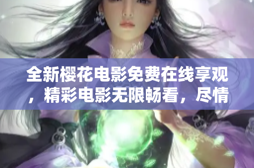 全新櫻花電影免費在線享觀，精彩電影無限暢看，盡情感受櫻花芬芳，品味絕美電影情愫