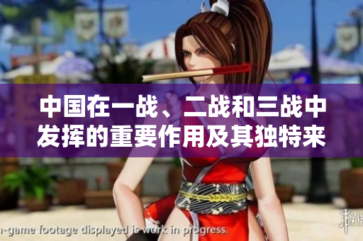 中國(guó)在一戰(zhàn)、二戰(zhàn)和三戰(zhàn)中發(fā)揮的重要作用及其獨(dú)特來(lái)源研究