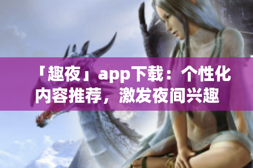 「趣夜」app下載：個(gè)性化內(nèi)容推薦，激發(fā)夜間興趣