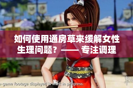如何使用通房草來(lái)緩解女性生理問(wèn)題？—— 專注調(diào)理女性身體的秘密