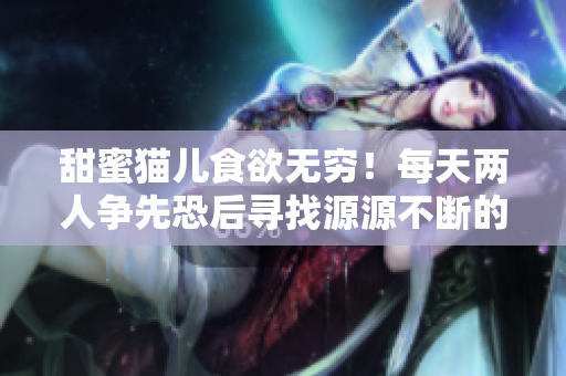 甜蜜貓兒食欲無(wú)窮！每天兩人爭(zhēng)先恐后尋找源源不斷的甜點(diǎn)美食